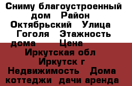 Сниму благоустроенный дом › Район ­ Октябрьский › Улица ­ Гоголя › Этажность дома ­ 1 › Цена ­ 8 000 - Иркутская обл., Иркутск г. Недвижимость » Дома, коттеджи, дачи аренда   